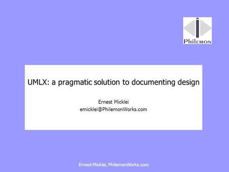 Ernest Micklei, PhilemonWorks.com UMLX: a pragmatic solution to documenting design Ernest Micklei