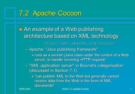 SDPL 2001Notes 7.2: Apache Cocoon1 7.2 Apache Cocoon An example of a Web publishing architecture based on XML technology  An.