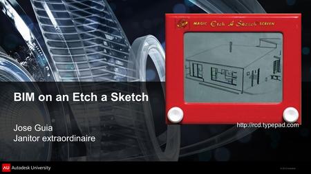 © 2012 Autodesk BIM on an Etch a Sketch Jose Guia Janitor extraordinaire