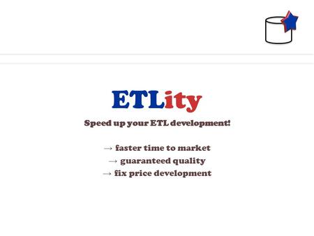 ETLity Speed up your ETL development! → faster time to market → guaranteed quality → fix price development.