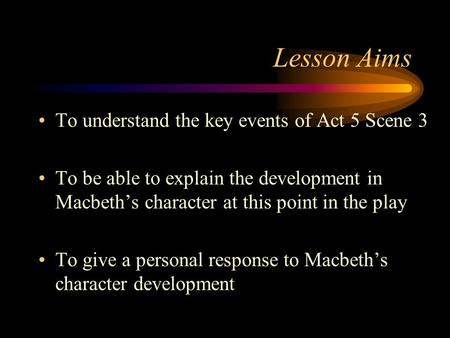 Lesson Aims To understand the key events of Act 5 Scene 3 To be able to explain the development in Macbeth’s character at this point in the play To give.