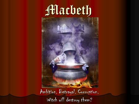 Macbeth Ambition. Betrayal. Corruption. Witch will destroy them?