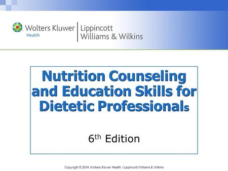 Copyright © 2014 Wolters Kluwer Health | Lippincott Williams & Wilkins Nutrition Counseling and Education Skills for Dietetic Professional s 6 th Edition.