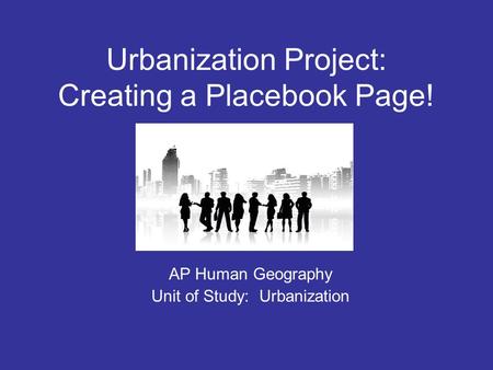 Urbanization Project: Creating a Placebook Page! AP Human Geography Unit of Study: Urbanization.