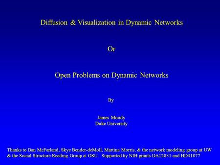 Diffusion & Visualization in Dynamic Networks Or Open Problems on Dynamic Networks By James Moody Duke University Thanks to Dan McFarland, Skye Bender-deMoll,