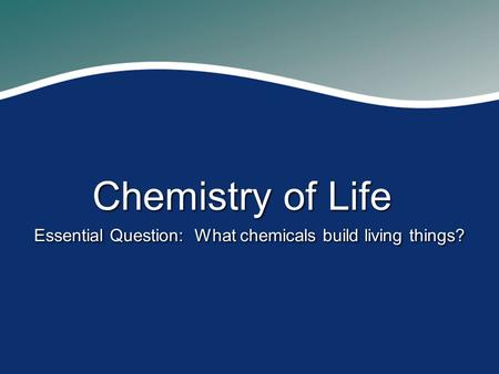 Chemistry of Life Essential Question: What chemicals build living things?