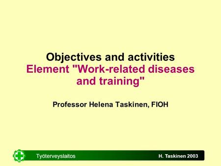 Työterveyslaitos H. Taskinen 2003 Objectives and activities Element Work-related diseases and training Professor Helena Taskinen, FIOH.