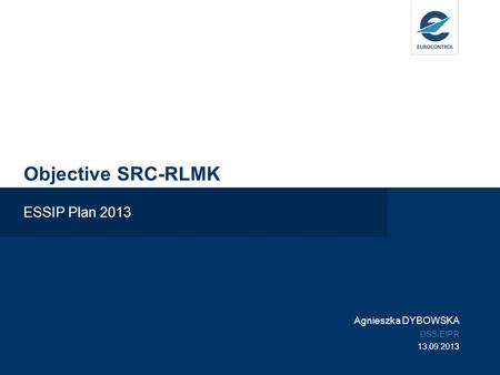 Objective SRC-RLMK ESSIP Plan 2013 Agnieszka DYBOWSKA DSS/EIPR 13.09.2013.