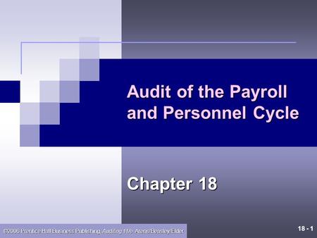 18 - 1 ©2006 Prentice Hall Business Publishing, Auditing 11/e, Arens/Beasley/Elder Audit of the Payroll and Personnel Cycle Chapter 18.