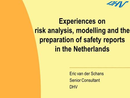 Experiences on risk analysis, modelling and the preparation of safety reports in the Netherlands Eric van der Schans Senior Consultant DHV.