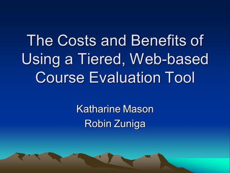 The Costs and Benefits of Using a Tiered, Web-based Course Evaluation Tool Katharine Mason Robin Zuniga.