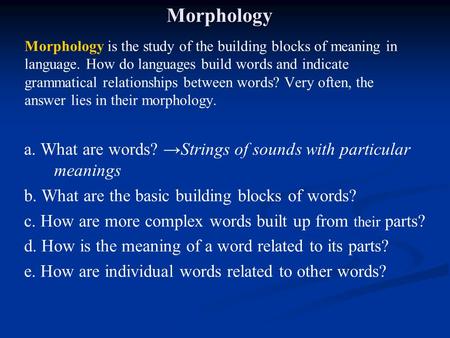 Morphology Morphology is the study of the building blocks of meaning in language. How do languages build words and indicate grammatical relationships between.