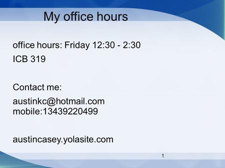 1 My office hours office hours: Friday 12:30 - 2:30 ICB 319 Contact me: mobile:13439220499 austincasey.yolasite.com.