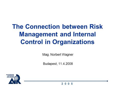 2 0 0 5 The Connection between Risk Management and Internal Control in Organizations Mag. Norbert Wagner Budapest, 11.4.2008.