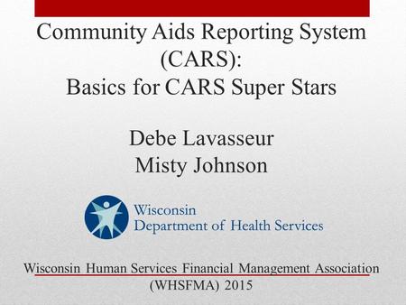 Community Aids Reporting System (CARS): Basics for CARS Super Stars Debe Lavasseur Misty Johnson Wisconsin Human Services Financial Management Association.