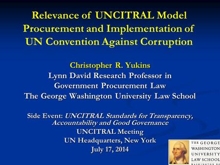 Christopher R. Yukins Lynn David Research Professor in Government Procurement Law The George Washington University Law School Side Event: UNCITRAL Standards.