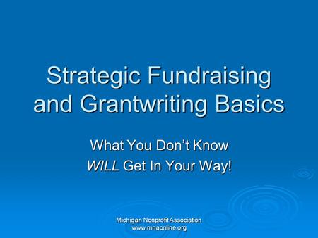 Michigan Nonprofit Association www.mnaonline.org Strategic Fundraising and Grantwriting Basics What You Don’t Know WILL Get In Your Way!