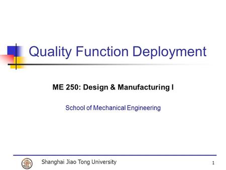 Shanghai Jiao Tong University 1 Quality Function Deployment ME 250: Design & Manufacturing I School of Mechanical Engineering.