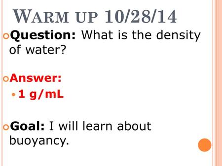 W ARM UP 10/28/14 Question: What is the density of water? Answer: 1 g/mL Goal: I will learn about buoyancy.