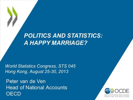 POLITICS AND STATISTICS: A HAPPY MARRIAGE? Peter van de Ven Head of National Accounts OECD World Statistics Congress, STS 045 Hong Kong, August 25-30,