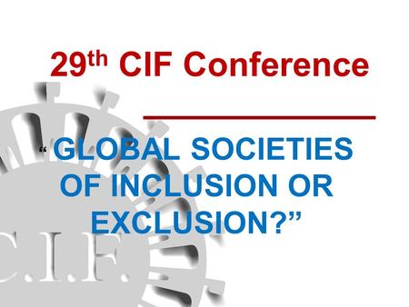 29 th CIF Conference “ GLOBAL SOCIETIES OF INCLUSION OR EXCLUSION?”