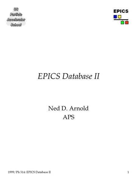 1 1999/Ph 514: EPICS Database II EPICS EPICS Database II Ned D. Arnold APS.