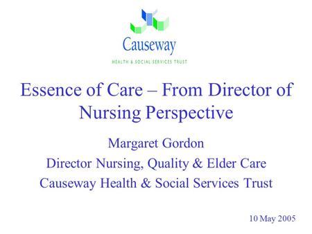 Essence of Care – From Director of Nursing Perspective Margaret Gordon Director Nursing, Quality & Elder Care Causeway Health & Social Services Trust 10.