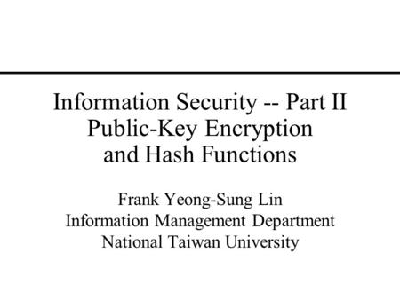 Information Security -- Part II Public-Key Encryption and Hash Functions Frank Yeong-Sung Lin Information Management Department National Taiwan University.