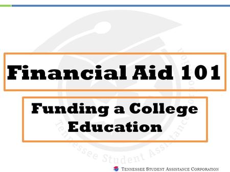 T ENNESSEE S TUDENT A SSISTANCE C ORPORATION Financial Aid 101 Funding a College Education.