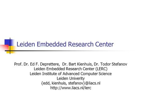 Leiden Embedded Research Center Prof. Dr. Ed F. Deprettere, Dr. Bart Kienhuis, Dr. Todor Stefanov Leiden Embedded Research Center (LERC) Leiden Institute.