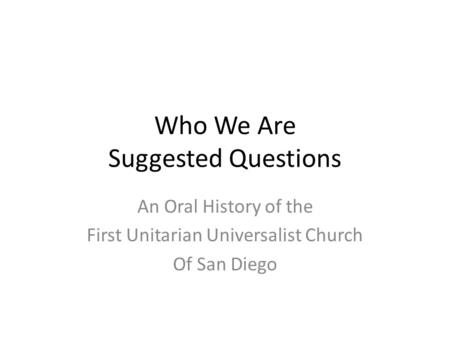 Who We Are Suggested Questions An Oral History of the First Unitarian Universalist Church Of San Diego.