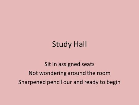 Study Hall Sit in assigned seats Not wondering around the room Sharpened pencil our and ready to begin.