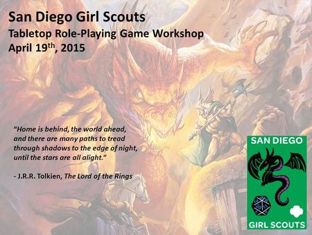 San Diego Girl Scouts Tabletop Role-Playing Game Workshop April 19 th, 2015 “Home is behind, the world ahead, and there are many paths to tread through.