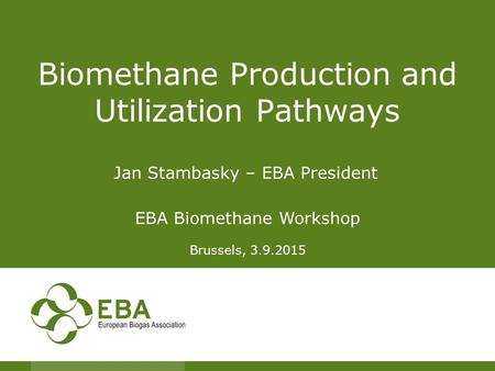 Biomethane Production and Utilization Pathways Jan Stambasky – EBA President EBA Biomethane Workshop Brussels, 3.9.2015.