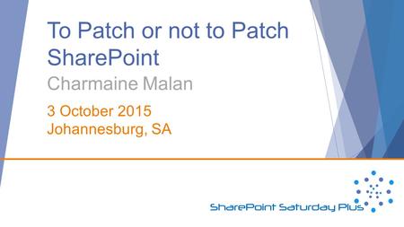 To Patch or not to Patch SharePoint Charmaine Malan 3 October 2015 Johannesburg, SA.