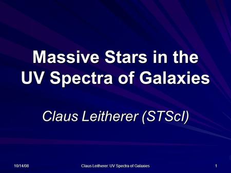 10/14/08 Claus Leitherer: UV Spectra of Galaxies 1 Massive Stars in the UV Spectra of Galaxies Claus Leitherer (STScI)