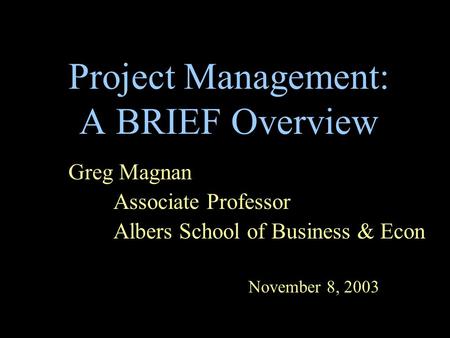 Project Management: A BRIEF Overview Greg Magnan Associate Professor Albers School of Business & Econ November 8, 2003.