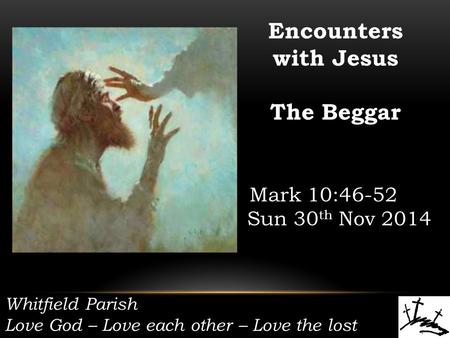 Whitfield Parish Love God – Love each other – Love the lost Encounters with Jesus The Beggar Mark 10:46-52 Sun 30 th Nov 2014.