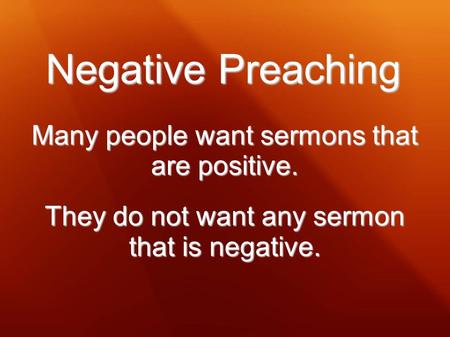 Negative Preaching Many people want sermons that are positive. They do not want any sermon that is negative.