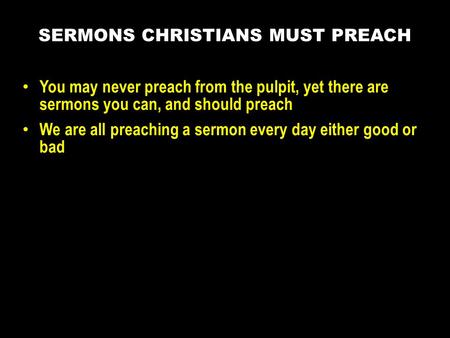 You may never preach from the pulpit, yet there are sermons you can, and should preach We are all preaching a sermon every day either good or bad SERMONS.