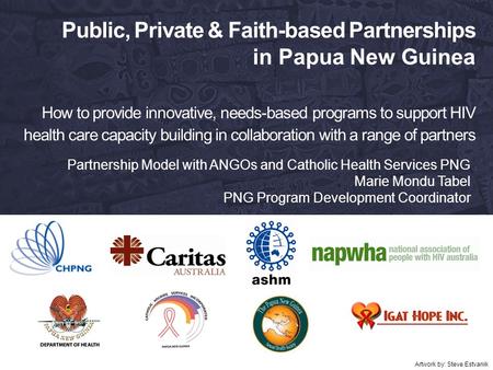 Public, Private & Faith-based Partnerships in Papua New Guinea How to provide innovative, needs-based programs to support HIV health care capacity building.