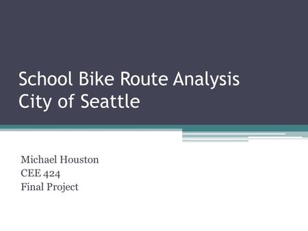 School Bike Route Analysis City of Seattle Michael Houston CEE 424 Final Project.