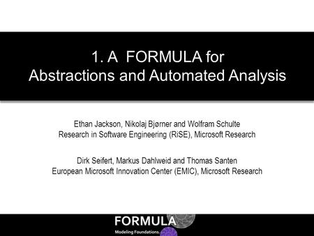 Ethan Jackson, Nikolaj Bjørner and Wolfram Schulte Research in Software Engineering (RiSE), Microsoft Research 1. A FORMULA for Abstractions and Automated.