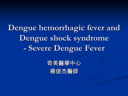 Dengue hemorrhagic fever and Dengue shock syndrome - Severe Dengue Fever 奇美醫學中心楊俊杰醫師.