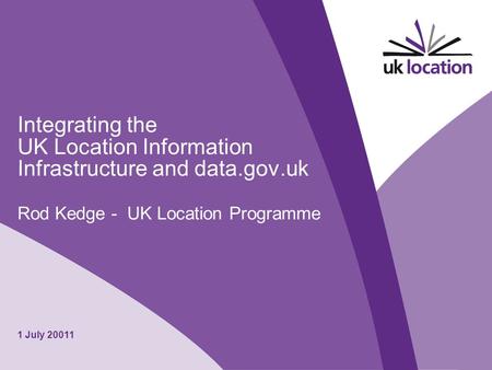 1 July 20011 Integrating the UK Location Information Infrastructure and data.gov.uk Rod Kedge - UK Location Programme.