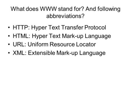 What does WWW stand for? And following abbreviations? HTTP: Hyper Text Transfer Protocol HTML: Hyper Text Mark-up Language URL: Uniform Resource Locator.