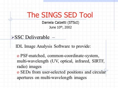 The SINGS SED Tool Daniela Calzetti (STScI) June 10 th, 2002 SSC Deliverable  SSC Deliverable – IDL Image Analysis Software to provide: o PSF-matched,