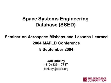 Space Systems Engineering Database (SSED) Seminar on Aerospace Mishaps and Lessons Learned 2004 MAPLD Conference 8 September 2004 Jon Binkley (310) 336.