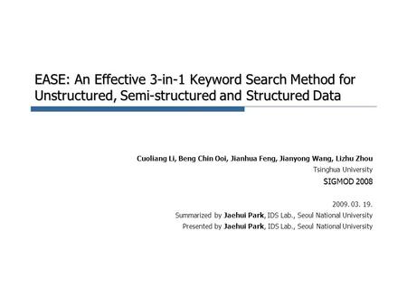 EASE: An Effective 3-in-1 Keyword Search Method for Unstructured, Semi-structured and Structured Data Cuoliang Li, Beng Chin Ooi, Jianhua Feng, Jianyong.