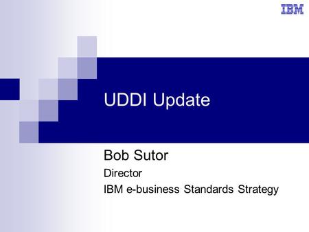 UDDI Update Bob Sutor Director IBM e-business Standards Strategy.